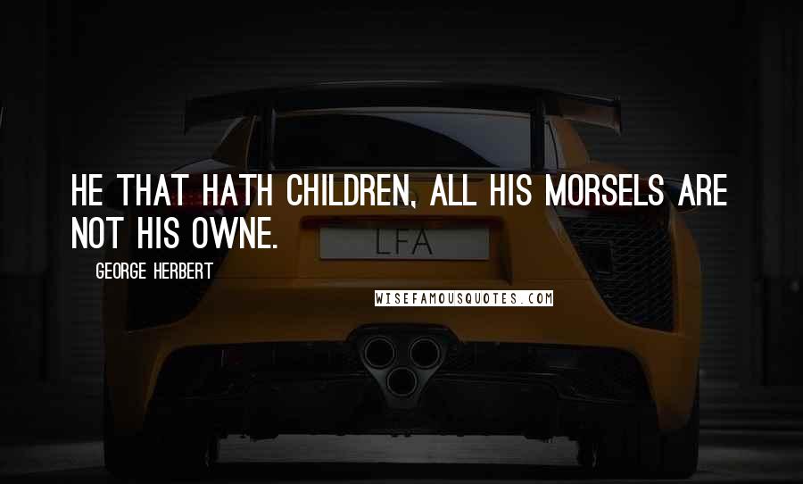 George Herbert Quotes: He that hath children, all his morsels are not his owne.