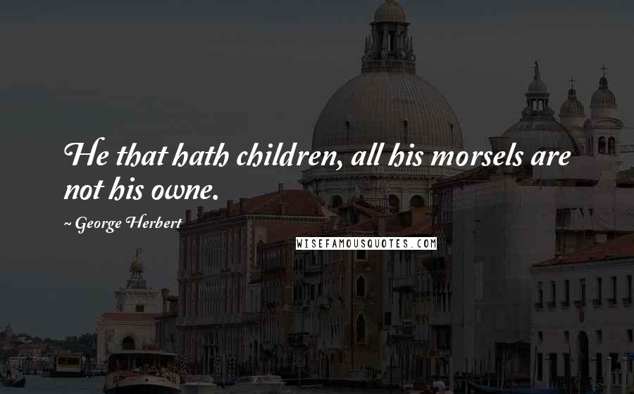 George Herbert Quotes: He that hath children, all his morsels are not his owne.