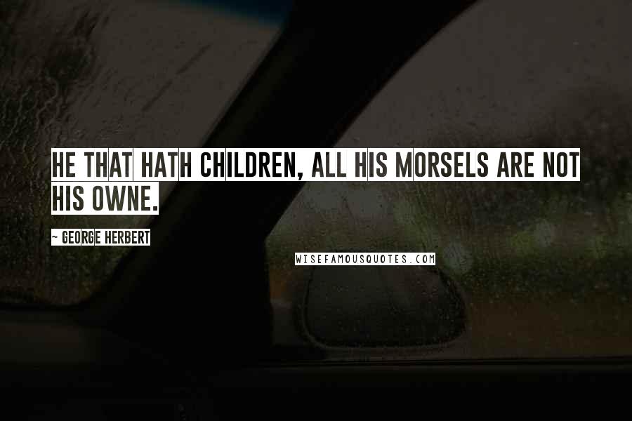 George Herbert Quotes: He that hath children, all his morsels are not his owne.