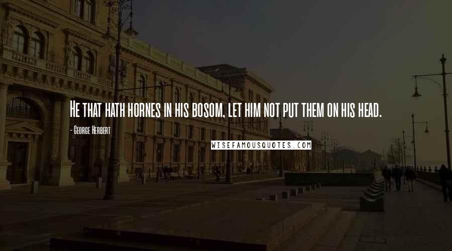 George Herbert Quotes: He that hath hornes in his bosom, let him not put them on his head.