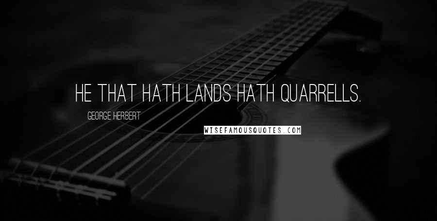 George Herbert Quotes: He that hath lands hath quarrells.