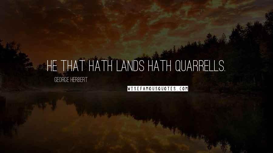 George Herbert Quotes: He that hath lands hath quarrells.