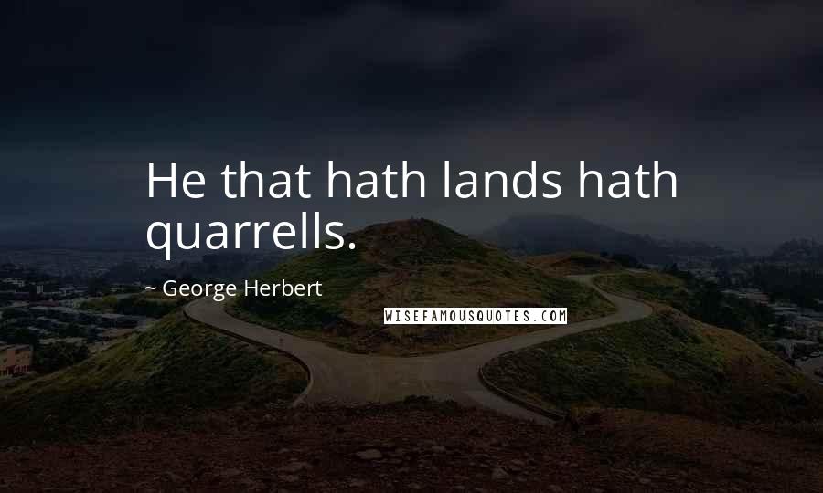George Herbert Quotes: He that hath lands hath quarrells.