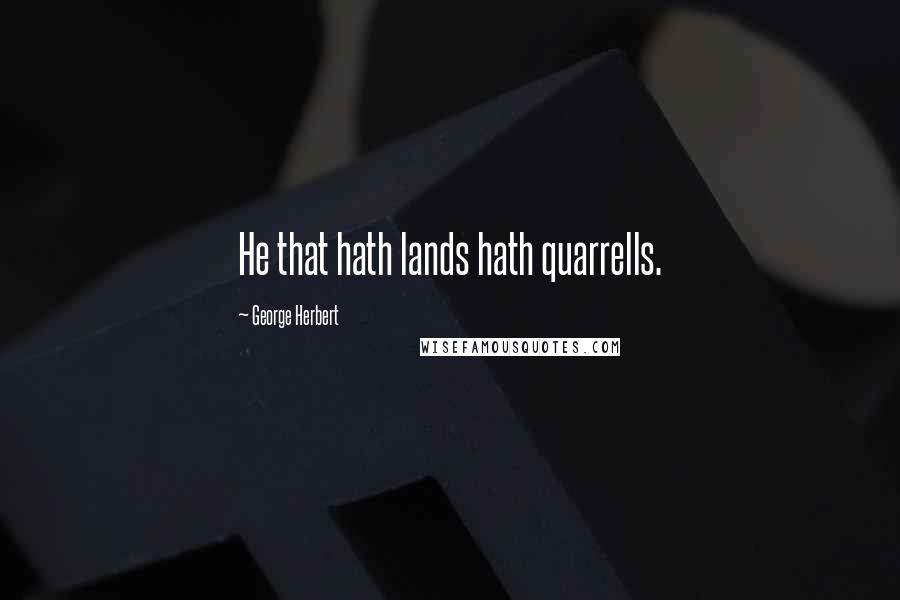 George Herbert Quotes: He that hath lands hath quarrells.
