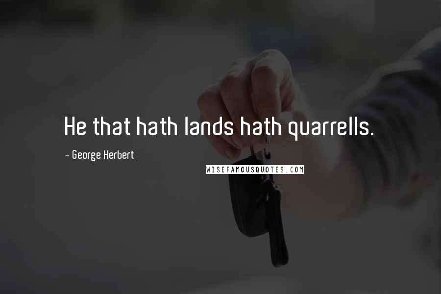 George Herbert Quotes: He that hath lands hath quarrells.