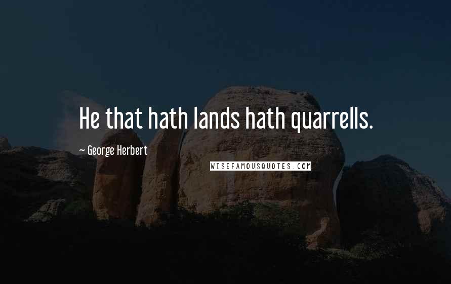 George Herbert Quotes: He that hath lands hath quarrells.
