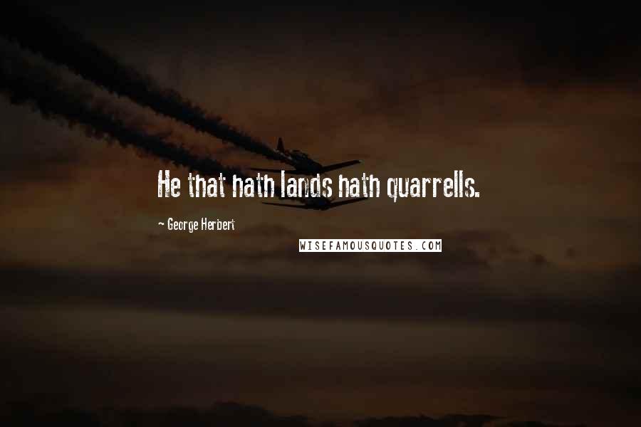 George Herbert Quotes: He that hath lands hath quarrells.