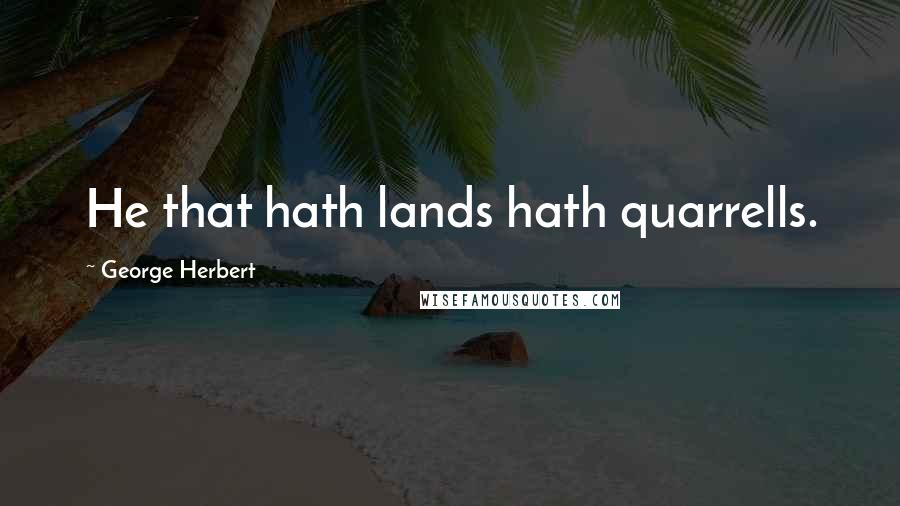 George Herbert Quotes: He that hath lands hath quarrells.