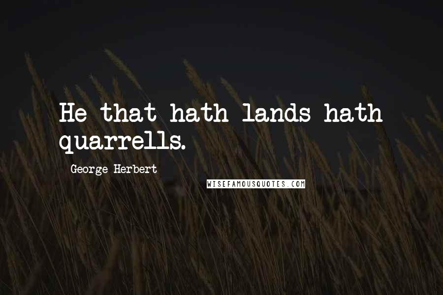 George Herbert Quotes: He that hath lands hath quarrells.