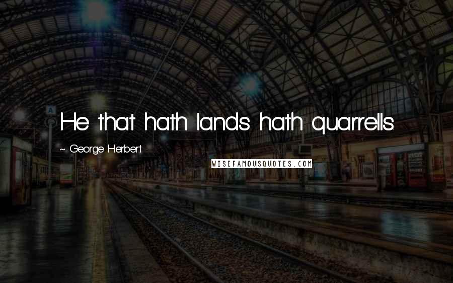 George Herbert Quotes: He that hath lands hath quarrells.