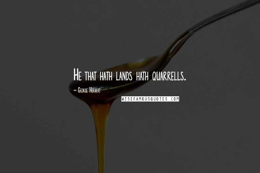 George Herbert Quotes: He that hath lands hath quarrells.