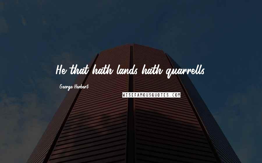 George Herbert Quotes: He that hath lands hath quarrells.