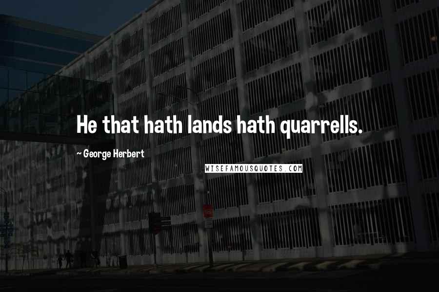 George Herbert Quotes: He that hath lands hath quarrells.