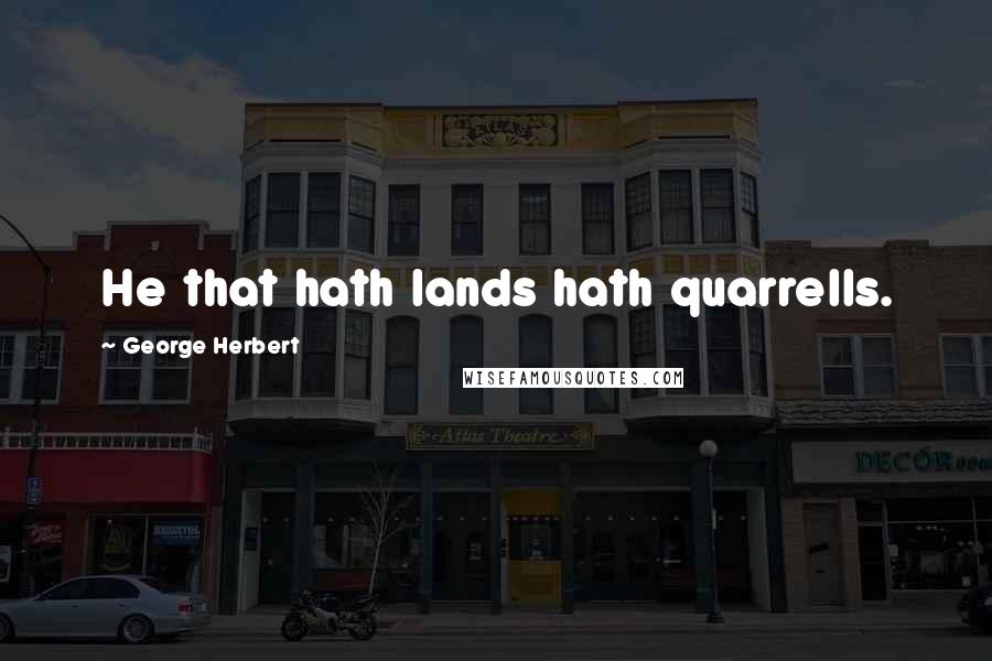 George Herbert Quotes: He that hath lands hath quarrells.
