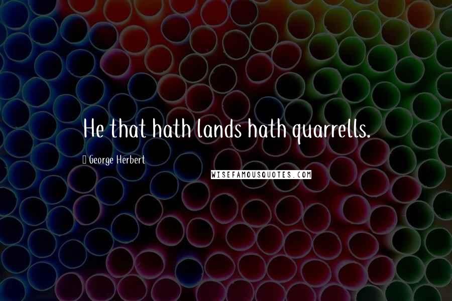 George Herbert Quotes: He that hath lands hath quarrells.