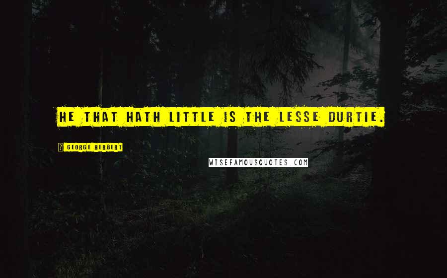 George Herbert Quotes: He that hath little is the lesse durtie.