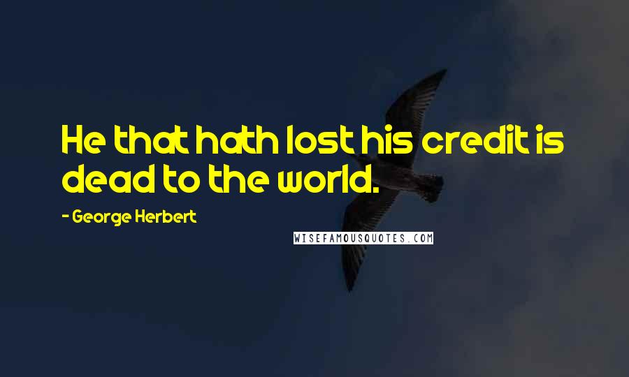 George Herbert Quotes: He that hath lost his credit is dead to the world.