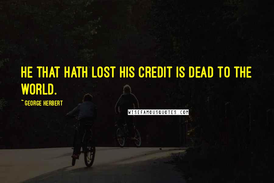 George Herbert Quotes: He that hath lost his credit is dead to the world.