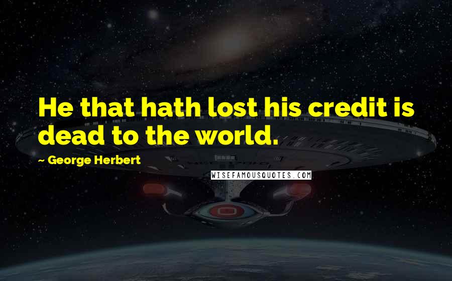 George Herbert Quotes: He that hath lost his credit is dead to the world.