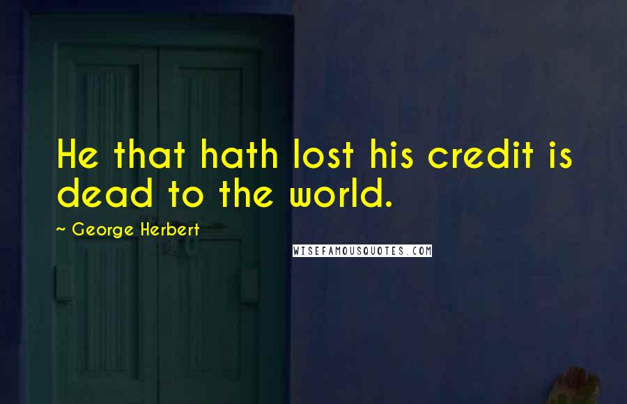 George Herbert Quotes: He that hath lost his credit is dead to the world.