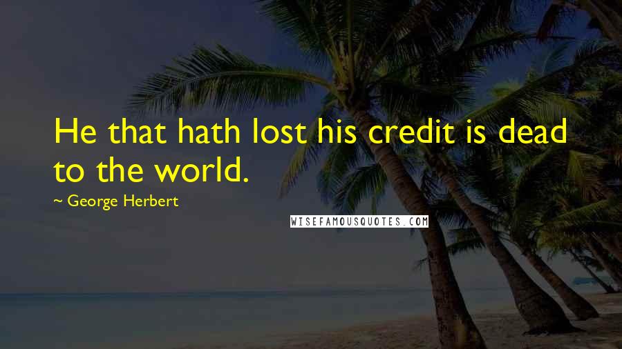 George Herbert Quotes: He that hath lost his credit is dead to the world.