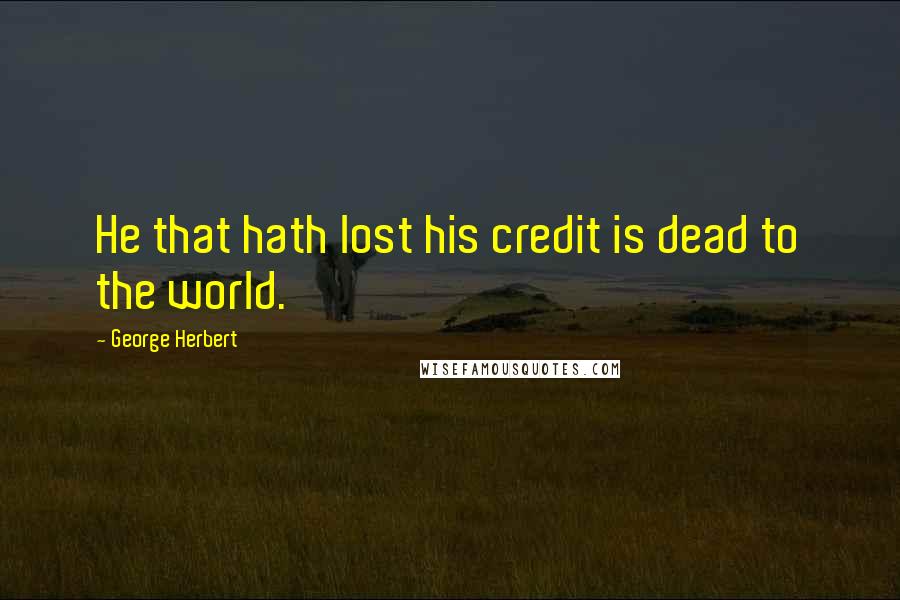 George Herbert Quotes: He that hath lost his credit is dead to the world.