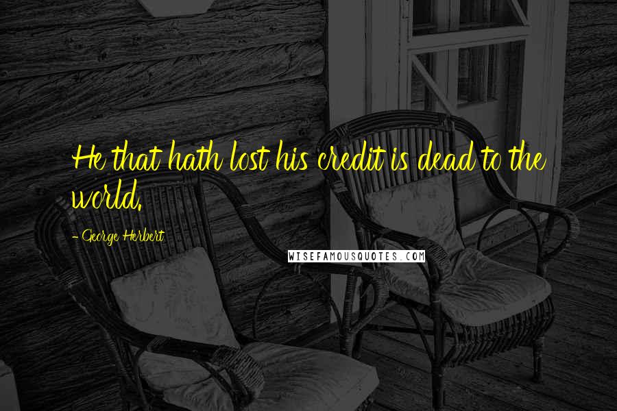 George Herbert Quotes: He that hath lost his credit is dead to the world.