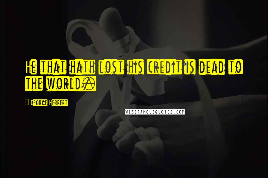 George Herbert Quotes: He that hath lost his credit is dead to the world.