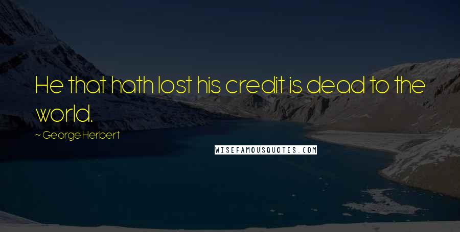 George Herbert Quotes: He that hath lost his credit is dead to the world.