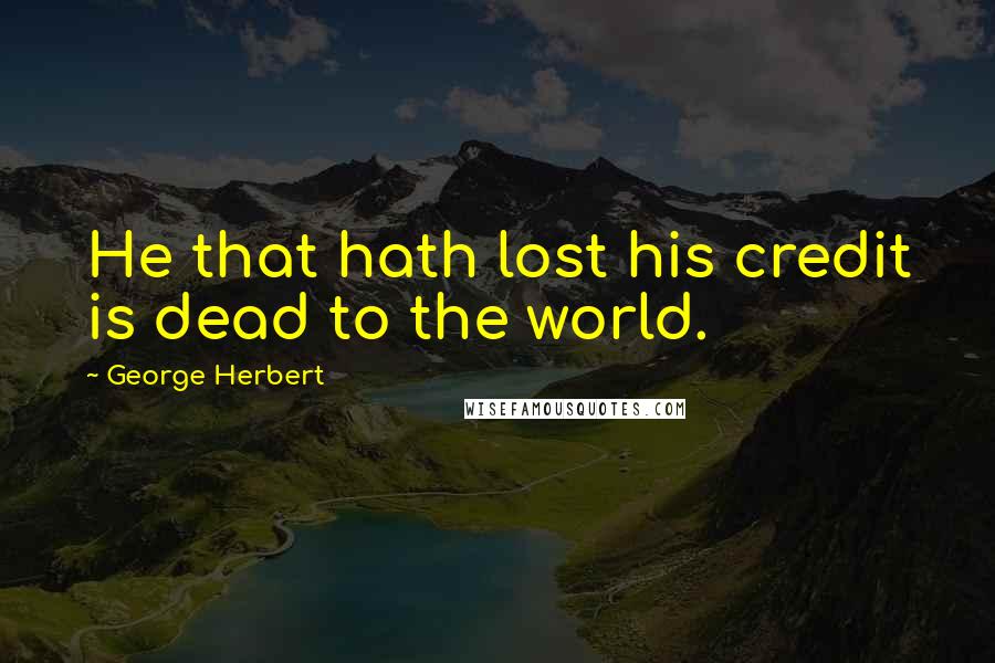 George Herbert Quotes: He that hath lost his credit is dead to the world.