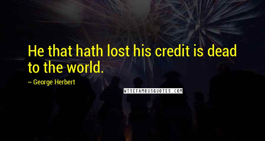 George Herbert Quotes: He that hath lost his credit is dead to the world.