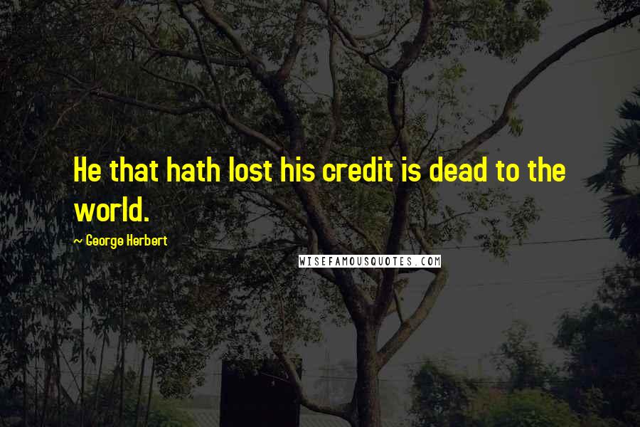 George Herbert Quotes: He that hath lost his credit is dead to the world.