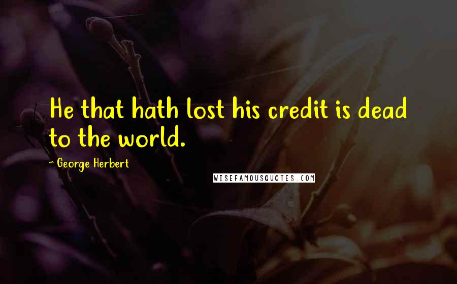 George Herbert Quotes: He that hath lost his credit is dead to the world.