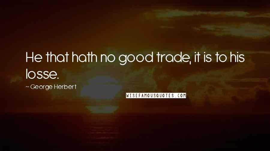 George Herbert Quotes: He that hath no good trade, it is to his losse.