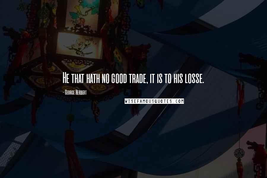 George Herbert Quotes: He that hath no good trade, it is to his losse.