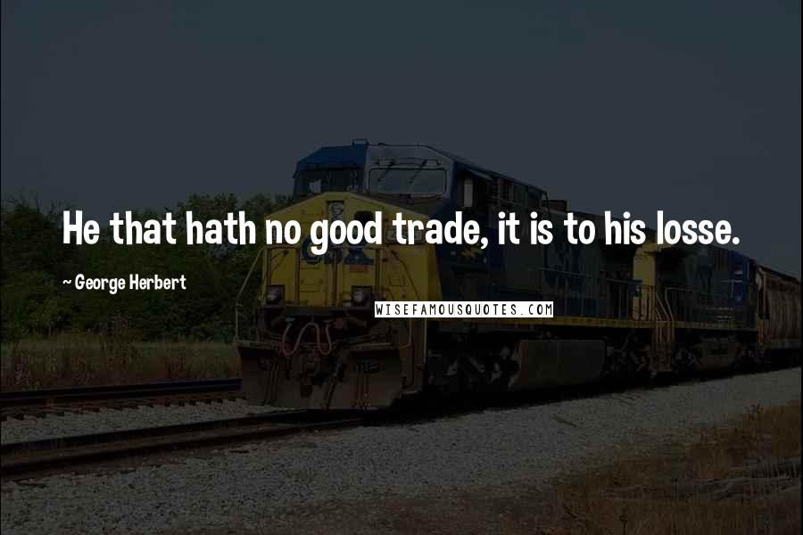 George Herbert Quotes: He that hath no good trade, it is to his losse.