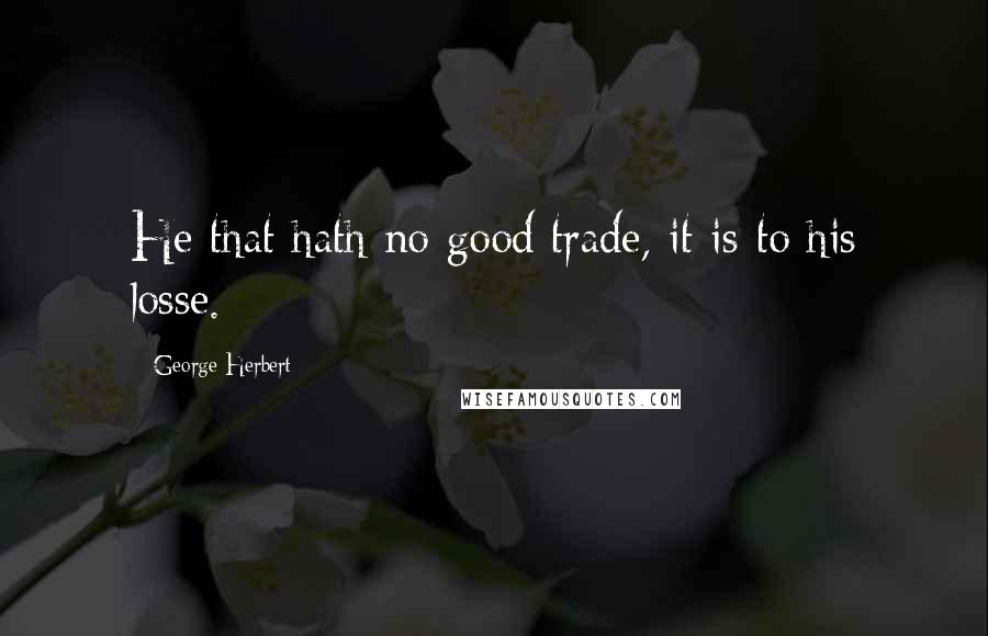 George Herbert Quotes: He that hath no good trade, it is to his losse.