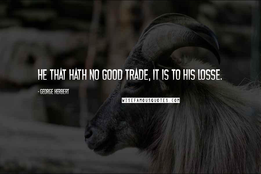 George Herbert Quotes: He that hath no good trade, it is to his losse.