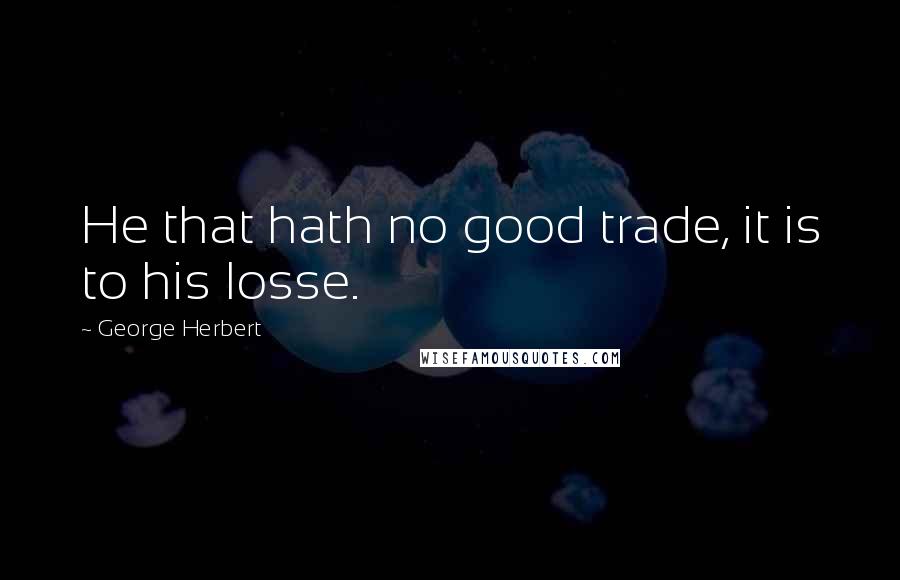 George Herbert Quotes: He that hath no good trade, it is to his losse.