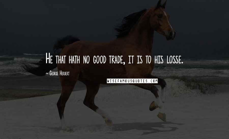 George Herbert Quotes: He that hath no good trade, it is to his losse.