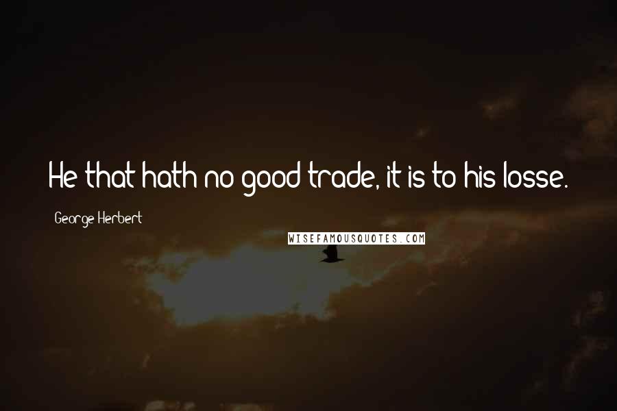 George Herbert Quotes: He that hath no good trade, it is to his losse.