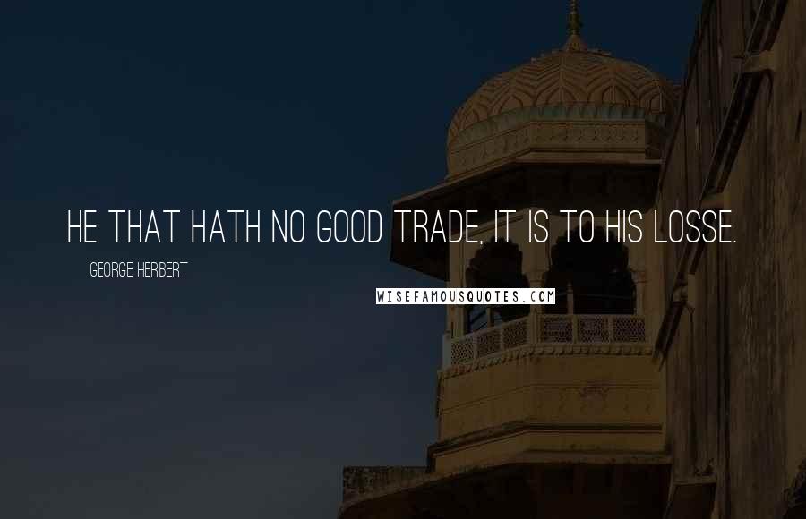 George Herbert Quotes: He that hath no good trade, it is to his losse.