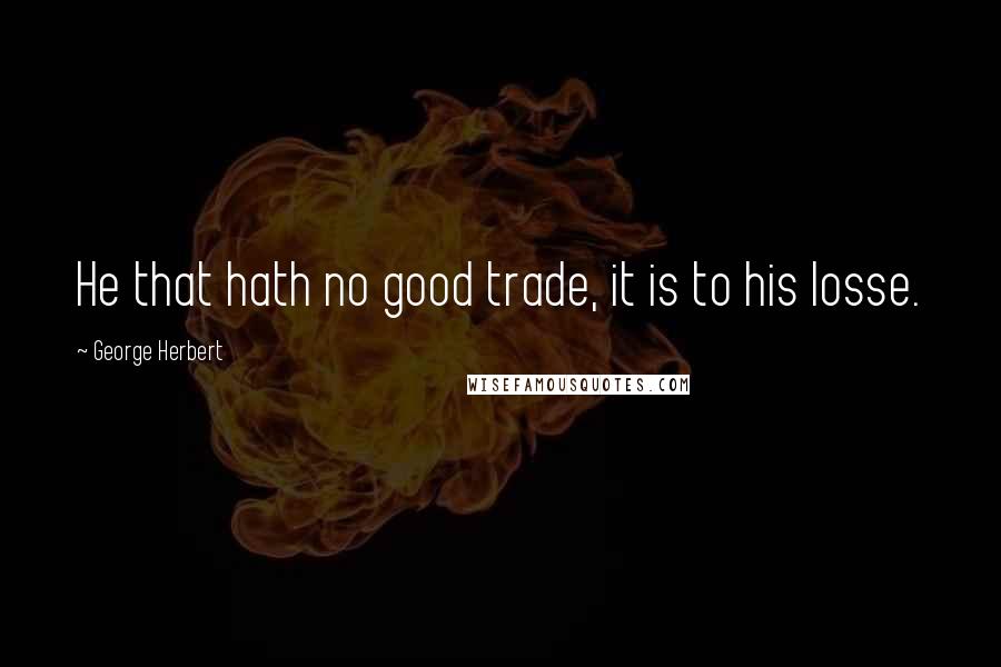 George Herbert Quotes: He that hath no good trade, it is to his losse.