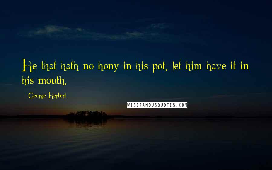 George Herbert Quotes: He that hath no hony in his pot, let him have it in his mouth.