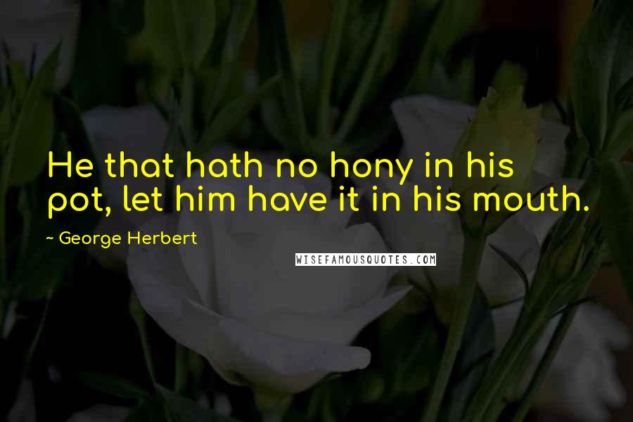 George Herbert Quotes: He that hath no hony in his pot, let him have it in his mouth.