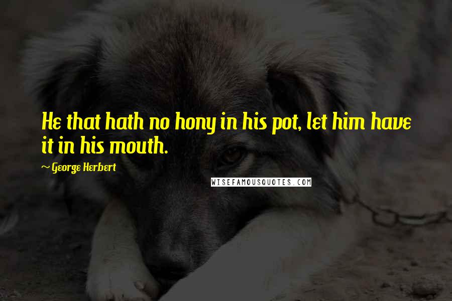 George Herbert Quotes: He that hath no hony in his pot, let him have it in his mouth.