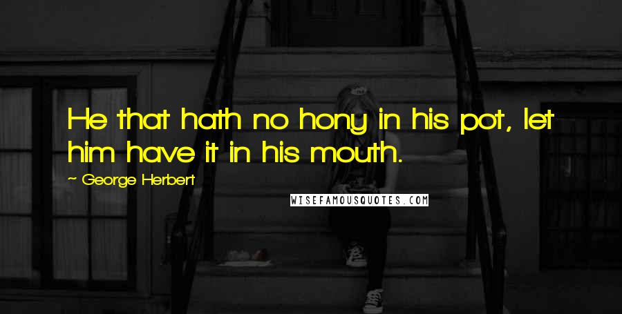 George Herbert Quotes: He that hath no hony in his pot, let him have it in his mouth.