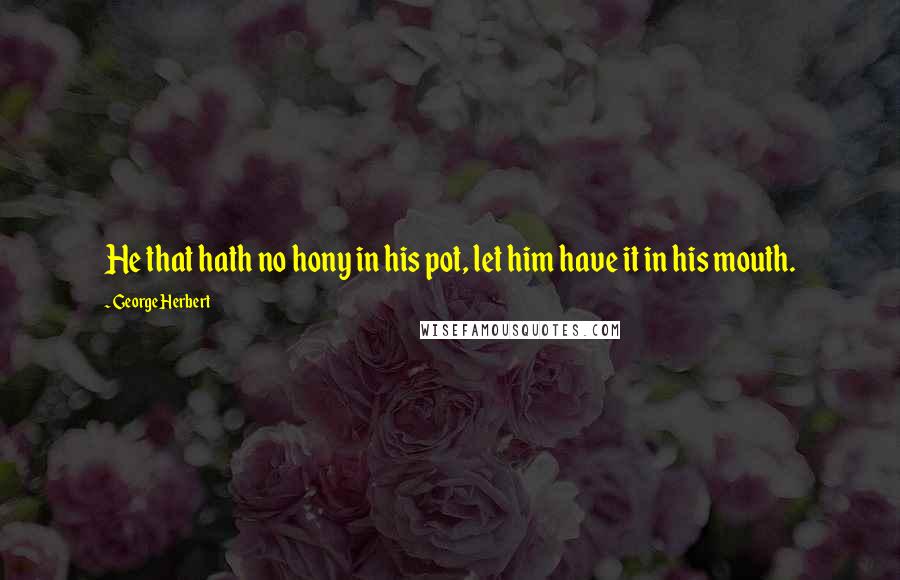 George Herbert Quotes: He that hath no hony in his pot, let him have it in his mouth.