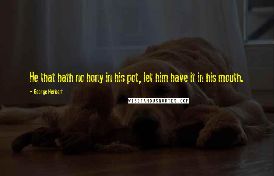 George Herbert Quotes: He that hath no hony in his pot, let him have it in his mouth.