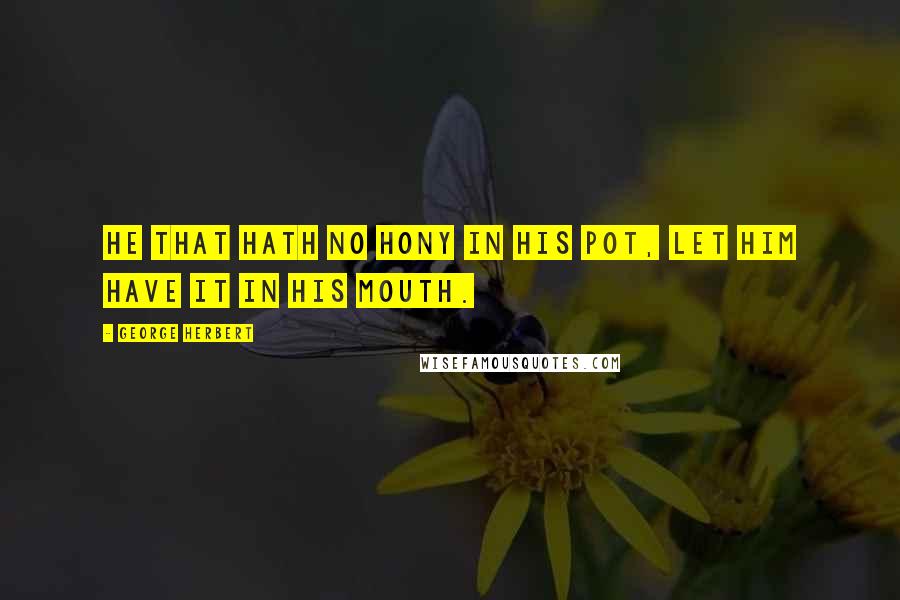 George Herbert Quotes: He that hath no hony in his pot, let him have it in his mouth.